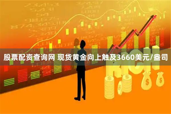 股票配资查询网 现货黄金向上触及3660美元/盎司
