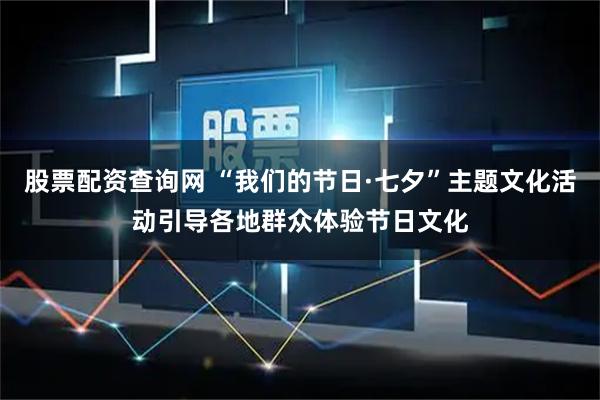 股票配资查询网 “我们的节日·七夕”主题文化活动引导各地群众体验节日文化