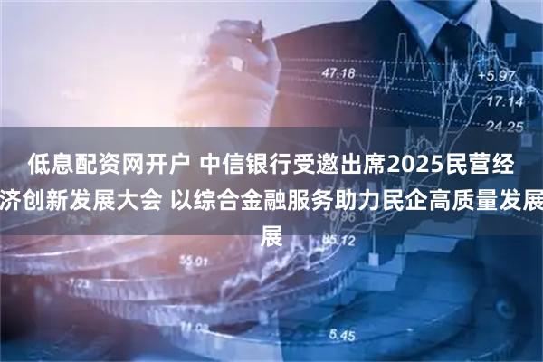 低息配资网开户 中信银行受邀出席2025民营经济创新发展大会 以综合金融服务助力民企高质量发展