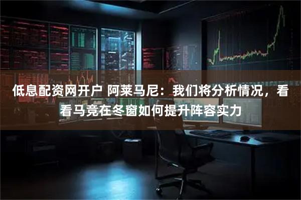 低息配资网开户 阿莱马尼：我们将分析情况，看看马竞在冬窗如何提升阵容实力