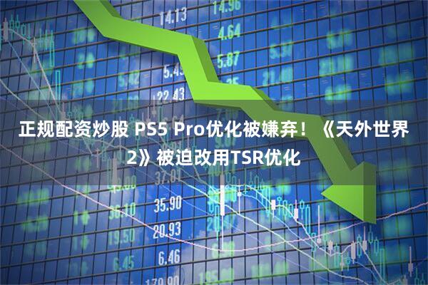 正规配资炒股 PS5 Pro优化被嫌弃！《天外世界2》被迫改用TSR优化