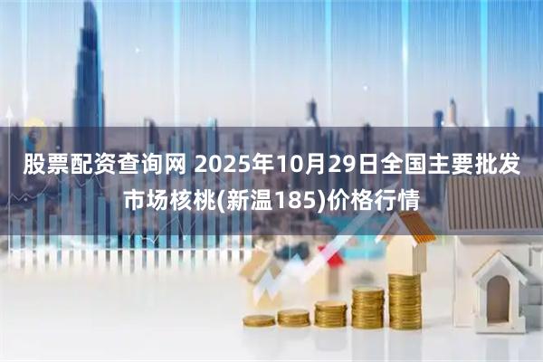 股票配资查询网 2025年10月29日全国主要批发市场核桃(新温185)价格行情