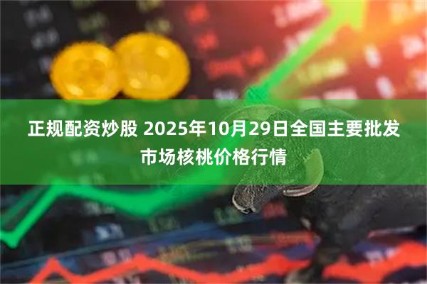 正规配资炒股 2025年10月29日全国主要批发市场核桃价格行情