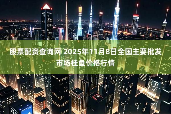 股票配资查询网 2025年11月8日全国主要批发市场桂鱼价格行情