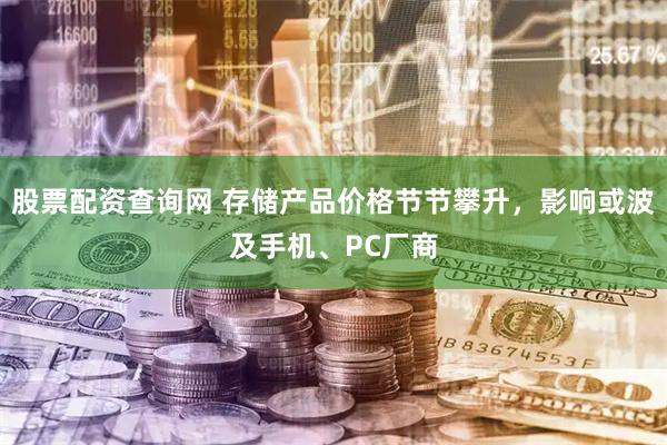 股票配资查询网 存储产品价格节节攀升，影响或波及手机、PC厂商