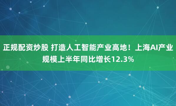 正规配资炒股 打造人工智能产业高地！上海AI产业规模上半年同比增长12.3%