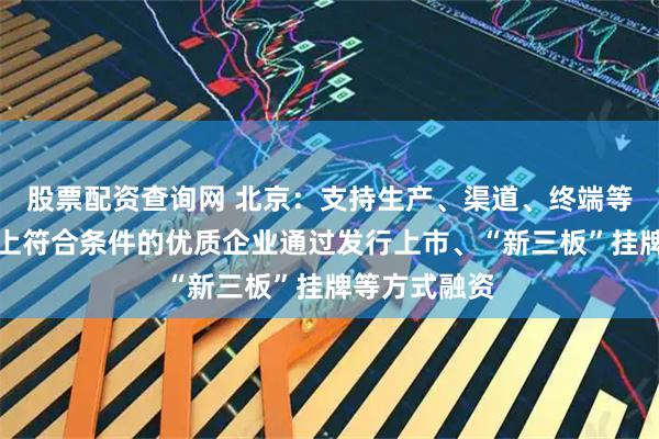 股票配资查询网 北京：支持生产、渠道、终端等消费产业链上符合条件的优质企业通过发行上市、“新三板”挂牌等方式融资
