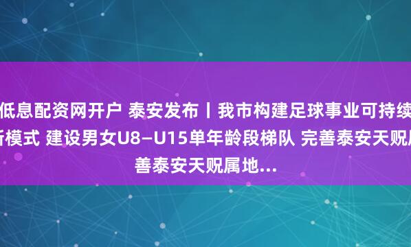 低息配资网开户 泰安发布丨我市构建足球事业可持续发展新模式 建设男女U8—U15单年龄段梯队 完善泰安天贶属地...