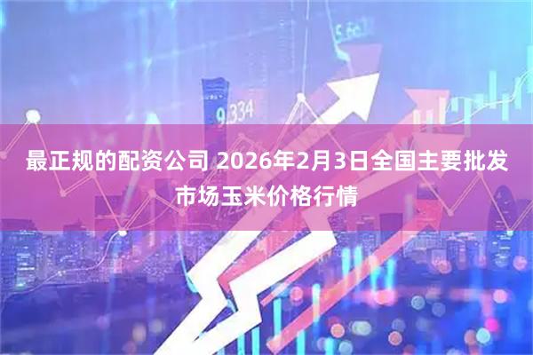 最正规的配资公司 2026年2月3日全国主要批发市场玉米价格行情